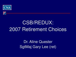 CSB/REDUX: 2007 Retirement Decisions Dr. Aline Quester SgtMaj Gary Lee (ret)