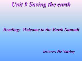 Unit 9 Sparing the earth Perusing: Welcome to the Earth Summit instructor: He Naiying