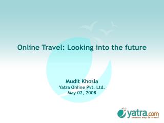 Online Travel: Investigating the future Mudit Khosla Yatra Online Pvt. Ltd. May 02, 2008