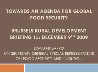  TOWARDS AN AGENDA FOR GLOBAL FOOD SECURITY BRUSSELS RURAL DEVELOPMENT BRIEFING 15: DECEMBER 9TH 2009 David nabarro UN 