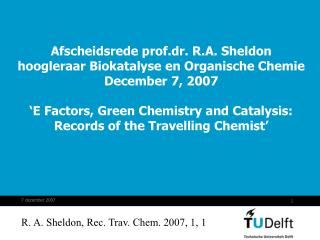  Afscheidsrede prof.dr. R.A. Sheldon hoogleraar Biokatalyse en Organische Chemie December 7, 2007 E Factors, Green Ch 