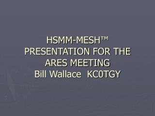  HSMM-MESH PRESENTATION FOR THE ARES MEETING Bill Wallace KC0TGY 