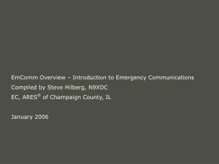  EmComm Overview Introduction to Emergency Communications Compiled by Steve Hilberg, N9XDC EC, ARES of Champaign Count 