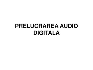  PRELUCRAREA AUDIO DIGITALA 