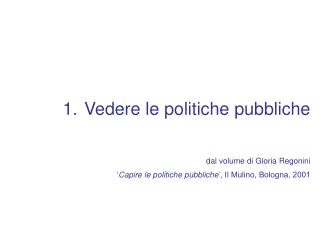  Vedere le politiche pubbliche dal volume di Gloria Regonini Capire le politiche pubbliche , Il Mulino, Bologna, 2001 