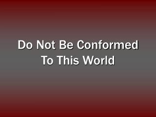  Try not to Be Conformed To This World 