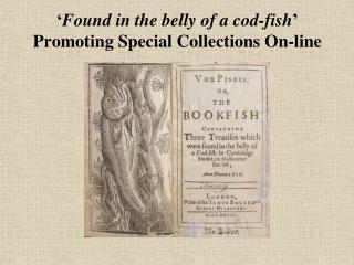  Found in the tummy of a cod-fish Promoting Special Collections On-line 