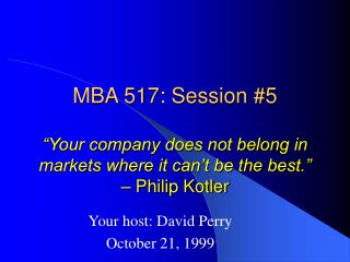  MBA 517: Session 5 Your organization does not have a place in business sectors where it can t be the best. Philip Kotle