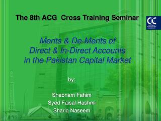 The eighth ACG Cross Training Seminar Merits De-Merits of Direct In-Direct Accounts in the Pakistan Capital Market 