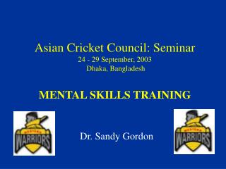  Asian Cricket Council: Seminar 24 - 29 September, 2003 Dhaka, Bangladesh MENTAL SKILLS TRAINING 