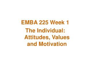  EMBA 225 Week 1 The Individual: Attitudes, Values and Motivation 