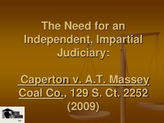  The Need for an Independent, Impartial Judiciary: Caperton v. A.T. Massey Coal Co., 129 S. Ct. 2252 2009 