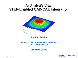  An Analyst s View: STEP-Enabled CAD-CAE Integration Stephen Gordon NASA s STEP for Aerospace Workshop JPL, Pasade 