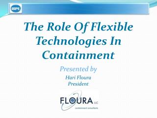  The Role Of Flexible Technologies In Containment Presented by Hari Floura President 