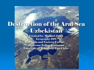  Annihilation of the Aral Sea Uzbekistan Created by: Michael Jolitz Geography 308 Russia and Eastern Europe Professor Zo