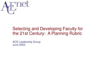  Selecting and Developing Faculty for the 21st Century: A Planning Rubric ACE Leadership Group June 2003 