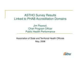  ASTHO Survey Results Linked to PHAB Accreditation Domains Jim Pearsol, Chief Program Officer Public Health Performance 