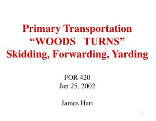  Essential Transportation WOODS TURNS Skidding, Forwarding, Yarding FOR 420 Jan 25, 2002 James Hart 