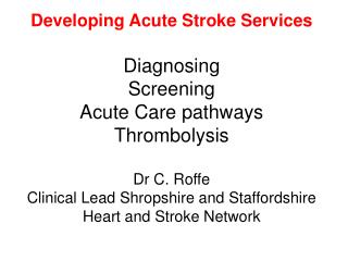  Creating Acute Stroke Services Diagnosing Screening Acute Care pathways Thrombolysis Dr C. Roffe Clinical Lead Shrop 