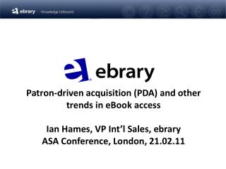  Benefactor driven securing PDA and different patterns in eBook access Ian Hames, VP Int l Sales, ebrary ASA Conference,