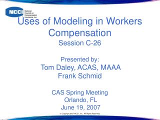  Employments of Modeling in Workers Compensation Session C-26 Presented by: Tom Daley, ACAS, MAAA Frank Schmid CAS Sprin